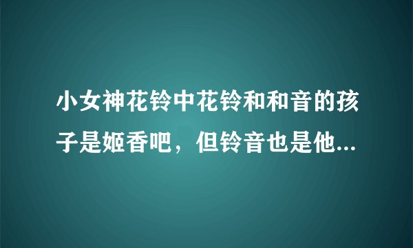 小女神花铃中花铃和和音的孩子是姬香吧,但铃音也是他们的孩子,他们有两个孩子吗?