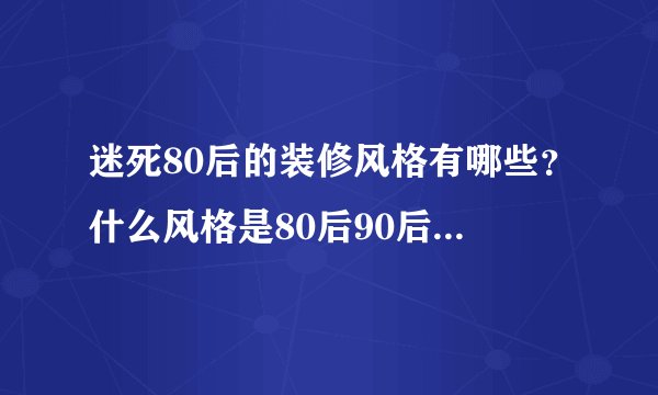 迷死80后的装修风格有哪些？什么风格是80后90后最喜欢的