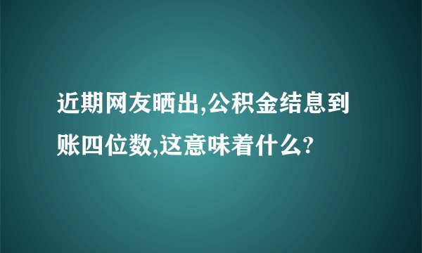 近期网友晒出,公积金结息到账四位数,这意味着什么?