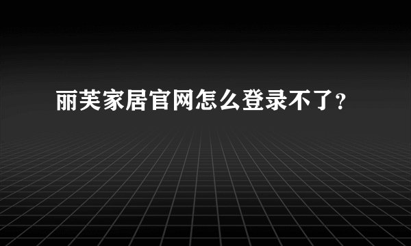 丽芙家居官网怎么登录不了？