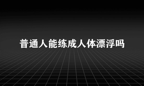 普通人能练成人体漂浮吗
