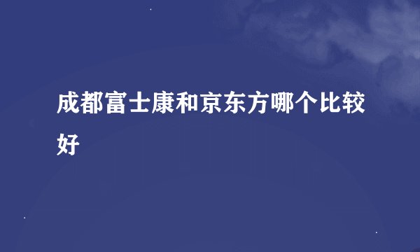 成都富士康和京东方哪个比较好