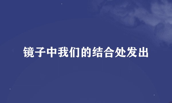 镜子中我们的结合处发出