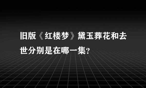 旧版《红楼梦》黛玉葬花和去世分别是在哪一集？