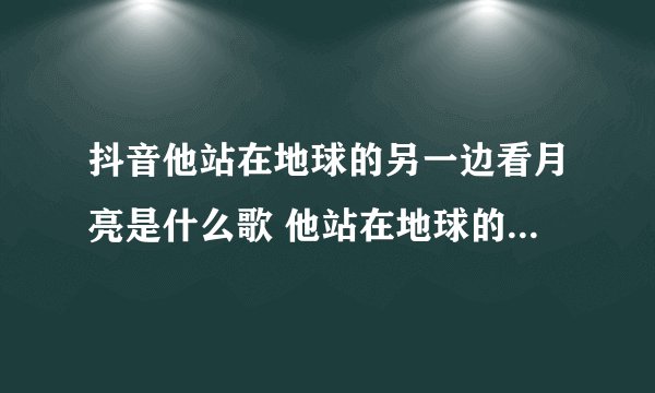 抖音他站在地球的另一边看月亮是什么歌 他站在地球的另一边看月亮出自哪首歌