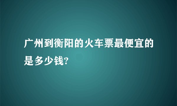 广州到衡阳的火车票最便宜的是多少钱?
