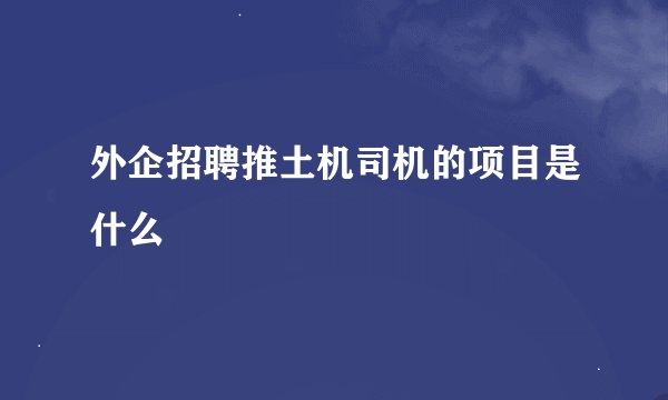 外企招聘推土机司机的项目是什么