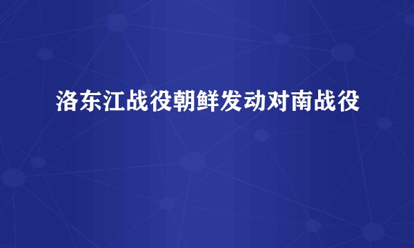 洛东江战役朝鲜发动对南战役