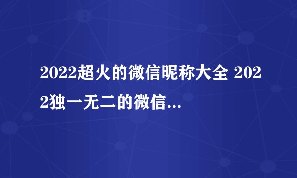 2022超火的微信昵称大全 2022独一无二的微信名字560个