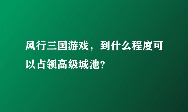 风行三国游戏，到什么程度可以占领高级城池？