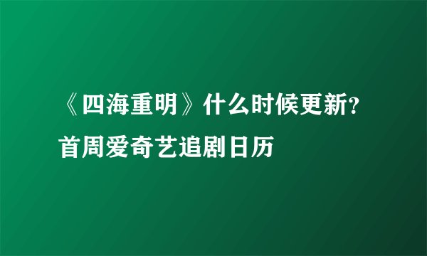 《四海重明》什么时候更新？首周爱奇艺追剧日历