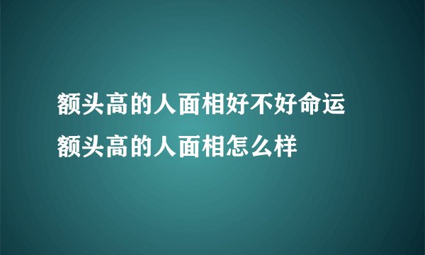 额头高的人面相好不好命运 额头高的人面相怎么样