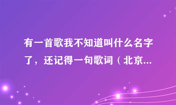 有一首歌我不知道叫什么名字了，还记得一句歌词（北京，我留下许多情~~~~~）它叫什么名字