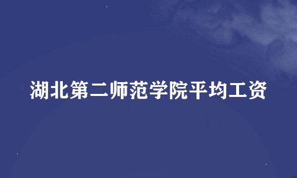 湖北第二师范学院平均工资