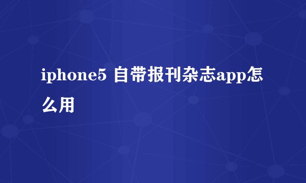 iphone5 自带报刊杂志app怎么用