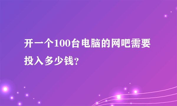 开一个100台电脑的网吧需要投入多少钱？
