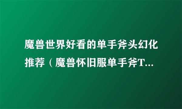 魔兽世界好看的单手斧头幻化推荐（魔兽怀旧服单手斧TOP5盘点）