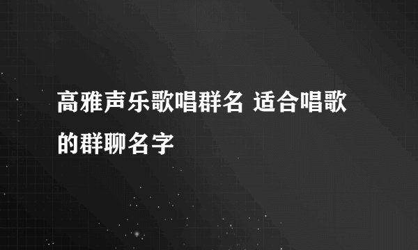 高雅声乐歌唱群名 适合唱歌的群聊名字