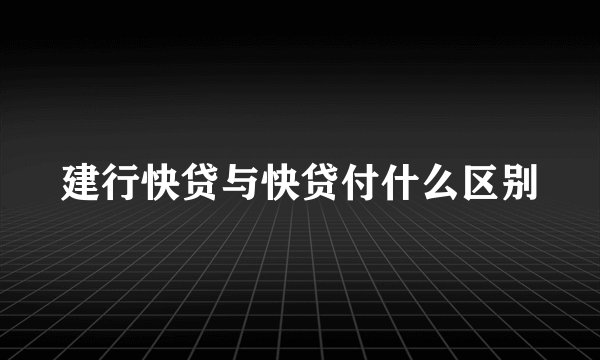 建行快贷与快贷付什么区别
