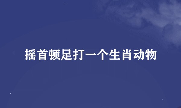摇首顿足打一个生肖动物