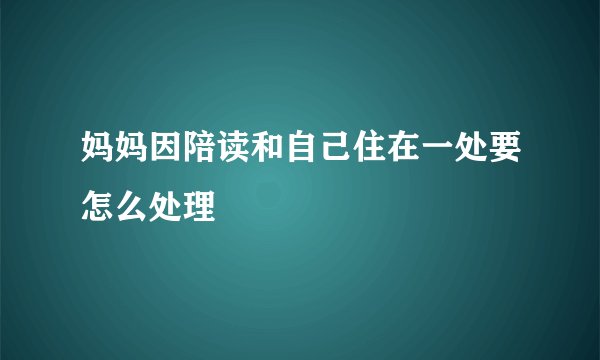 妈妈因陪读和自己住在一处要怎么处理