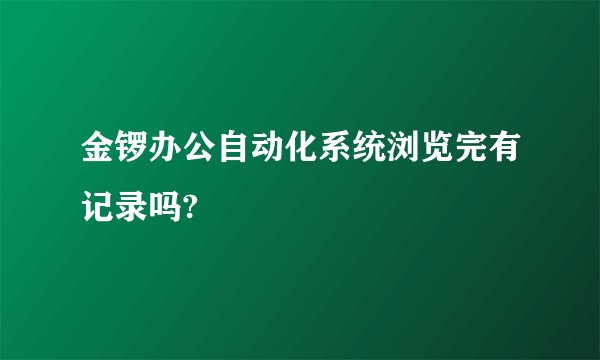 金锣办公自动化系统浏览完有记录吗?
