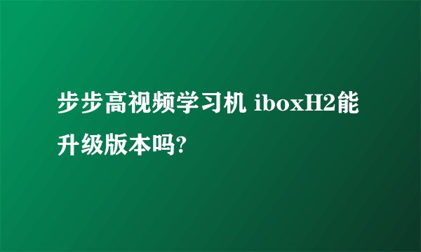 步步高视频学习机 iboxH2能升级版本吗?
