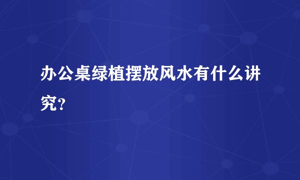 办公桌绿植摆放风水有什么讲究？