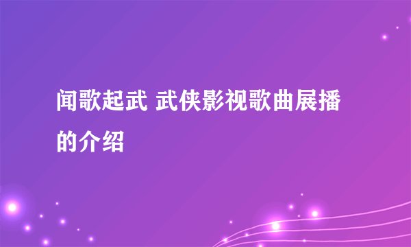 闻歌起武 武侠影视歌曲展播的介绍