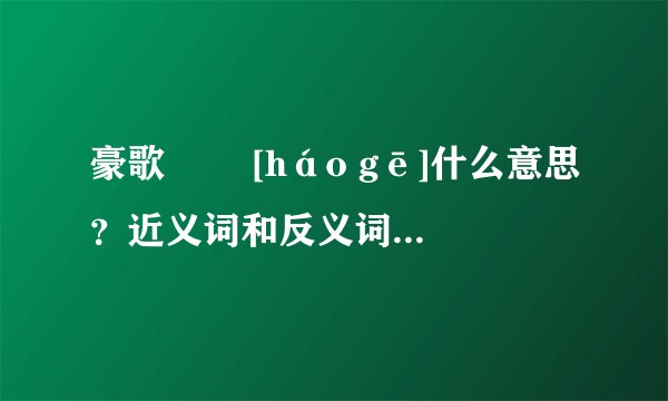 豪歌   [háo gē]什么意思？近义词和反义词是什么？英文翻译是什么？