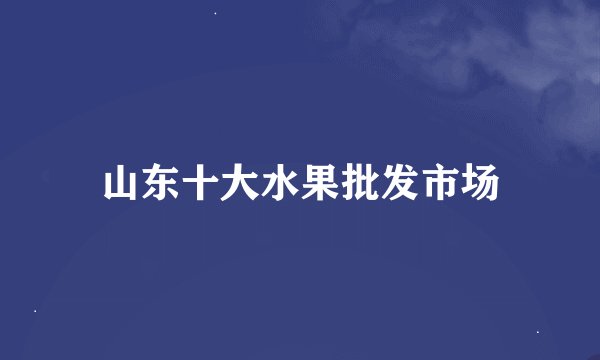 山东十大水果批发市场