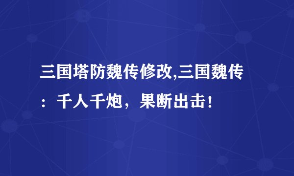 三国塔防魏传修改,三国魏传：千人千炮，果断出击！