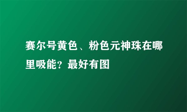 赛尔号黄色、粉色元神珠在哪里吸能？最好有图