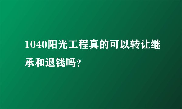1040阳光工程真的可以转让继承和退钱吗？