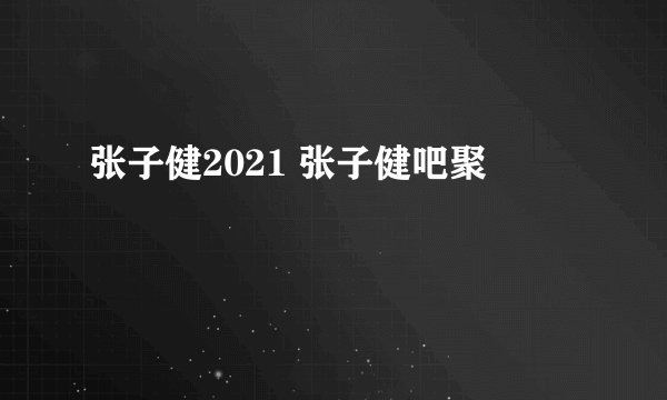 张子健2021 张子健吧聚