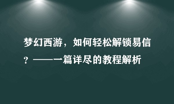 梦幻西游，如何轻松解锁易信？——一篇详尽的教程解析