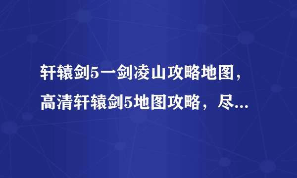轩辕剑5一剑凌山攻略地图,高清轩辕剑5地图攻略,尽显一剑凌山匠心!