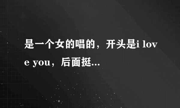 是一个女的唱的，开头是i love you，后面挺欢快的，是什么歌阿。求解