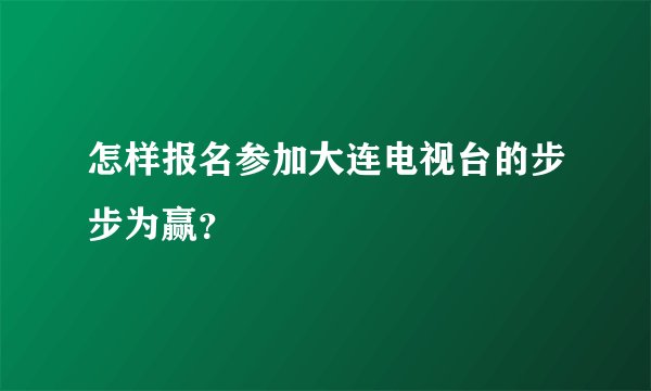 怎样报名参加大连电视台的步步为赢？