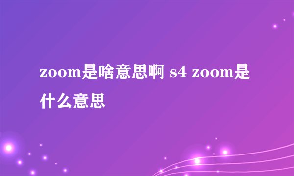 zoom是啥意思啊 s4 zoom是什么意思