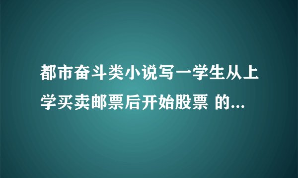 都市奋斗类小说写一学生从上学买卖邮票后开始股票 的传奇一生