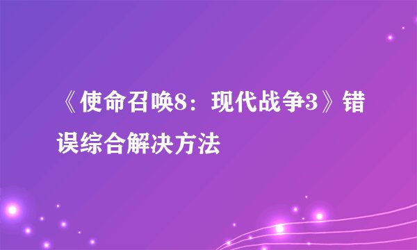 《使命召唤8：现代战争3》错误综合解决方法