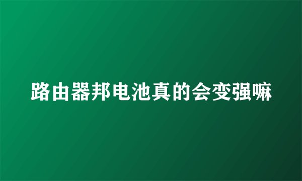 路由器邦电池真的会变强嘛
