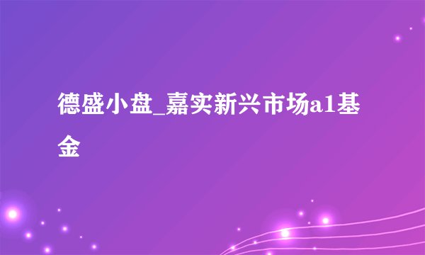 德盛小盘_嘉实新兴市场a1基金
