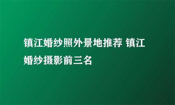 镇江婚纱照外景地推荐 镇江婚纱摄影前三名