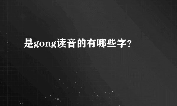 是gong读音的有哪些字？