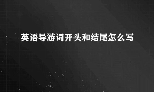 英语导游词开头和结尾怎么写