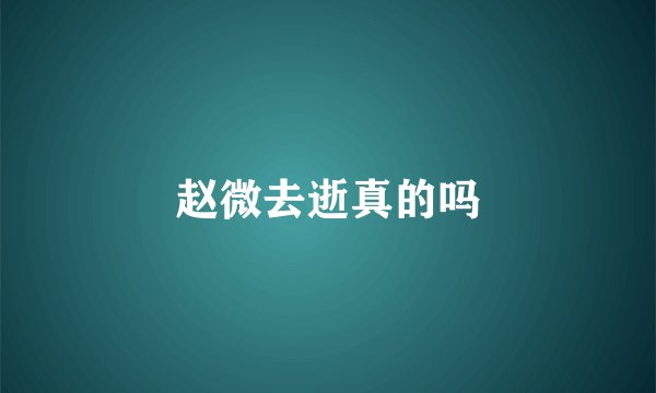 赵微去逝真的吗