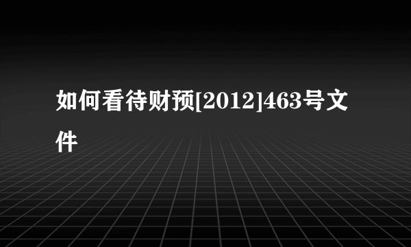 如何看待财预[2012]463号文件