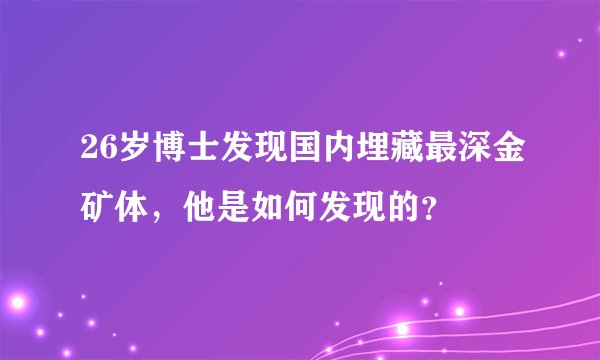 26岁博士发现国内埋藏最深金矿体，他是如何发现的？